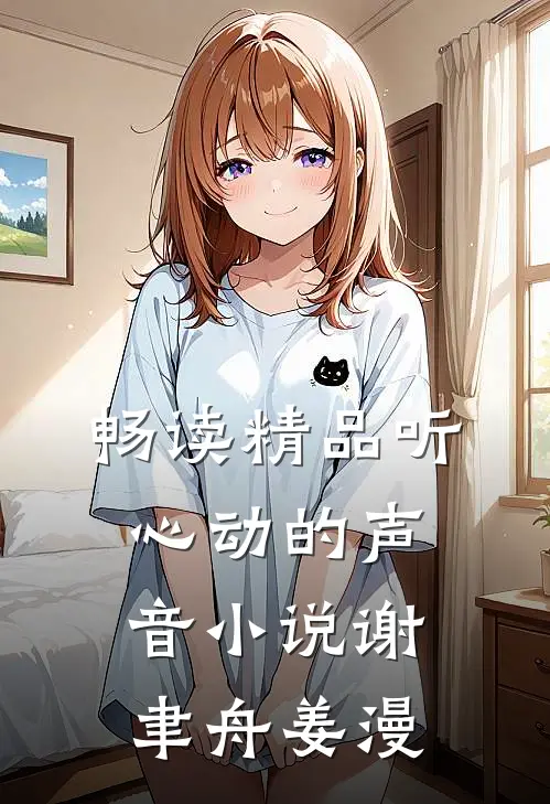 畅读精品听心动的声音小说谢聿舟姜漫