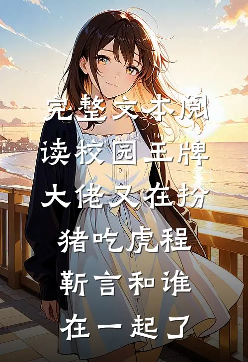 完整文本阅读校园王牌:大佬又在扮猪吃虎程靳言和谁在一起了