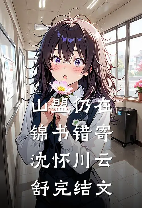 山盟仍在，锦书错寄沈怀川云舒完结文