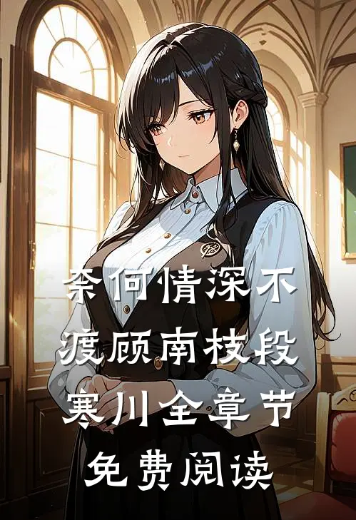 奈何情深不渡顾南枝段寒川全章节免费阅读