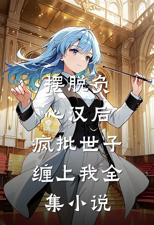 摆脱负心汉后，疯批世子缠上我全集小说
