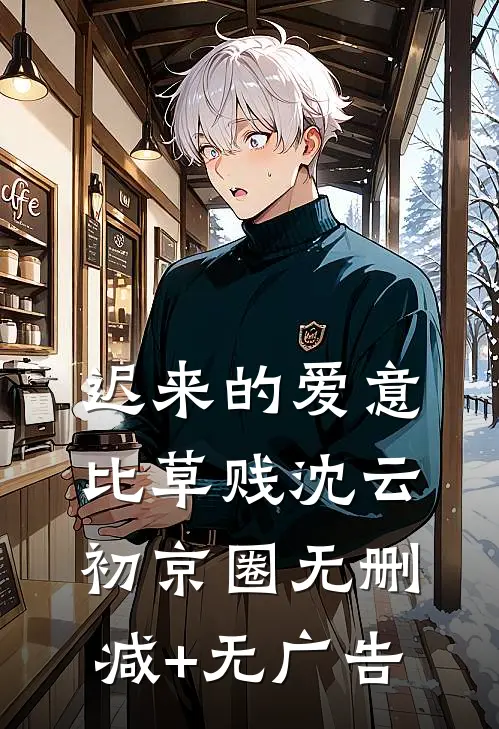迟来的爱意比草贱沈云初京圈无删减+无广告