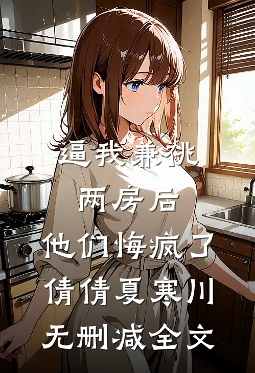 逼我兼祧两房后，他们悔疯了倩倩夏寒川无删减全文