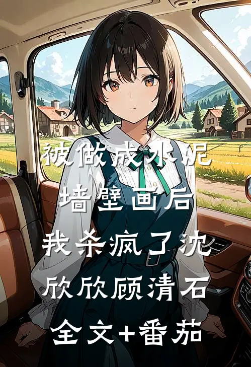 被做成水泥墙壁画后，我杀疯了沈欣欣顾清石全文+番茄