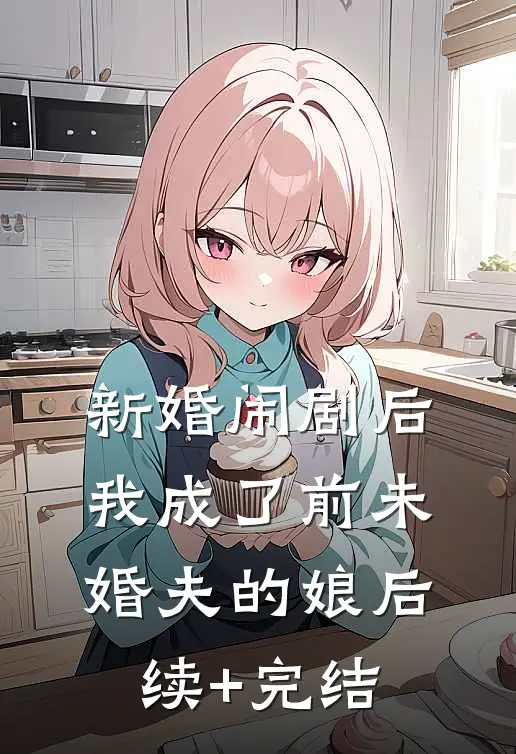 新婚闹剧后，我成了前未婚夫的娘后续+完结