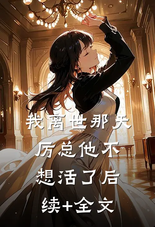 我离世那天，厉总他不想活了后续+全文