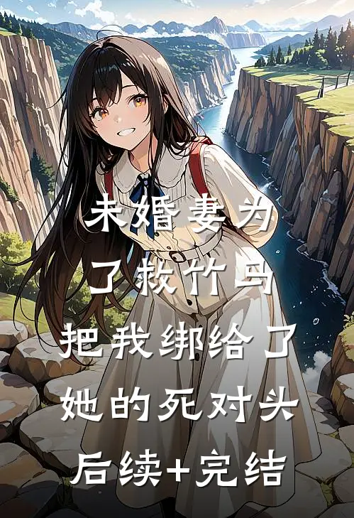 未婚妻为了救竹马，把我绑给了她的死对头后续+完结