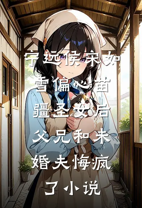 宁远侯宋如雪偏心苗疆圣女后，父兄和未婚夫悔疯了小说