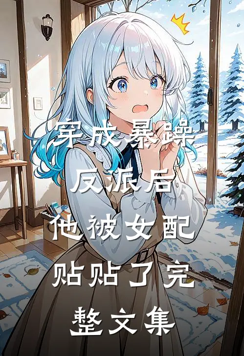穿成暴躁反派后，他被女配贴贴了完整文集