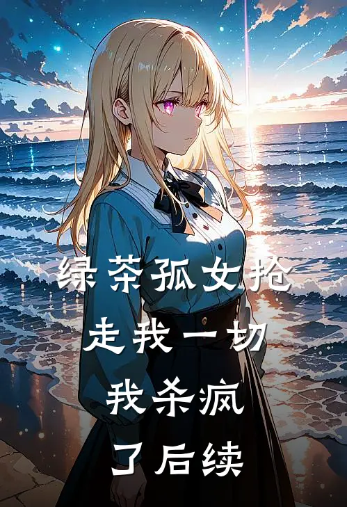 绿茶孤女抢走我一切，我杀疯了后续