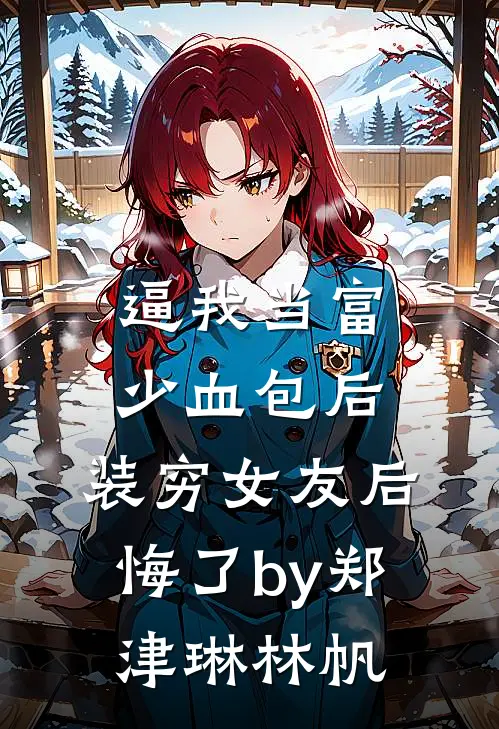 逼我当富少血包后，装穷女友后悔了by郑津琳林帆