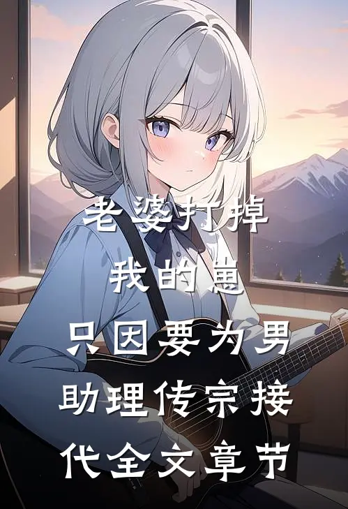 老婆打掉我的崽，只因要为男助理传宗接代全文章节