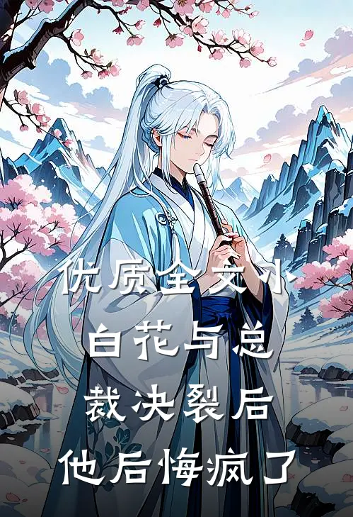 优质全文小白花与总裁决裂后，他后悔疯了