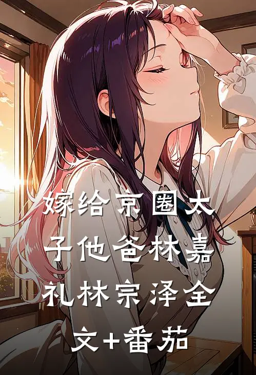 嫁给京圈太子他爸林嘉礼林宗泽全文+番茄