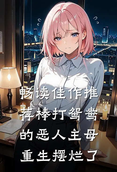 畅读佳作推荐棒打鸳鸯的恶人主母,重生摆烂了