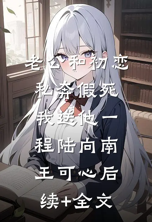 老公和初恋私奔假死，我送他一程陆向南王可心后续+全文