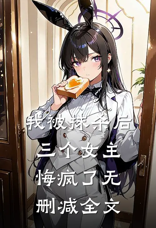 我被抹杀后，三个女主悔疯了无删减全文