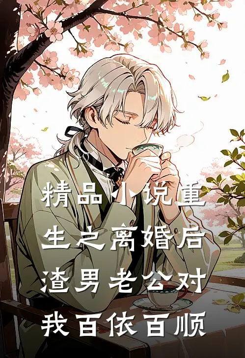 精品小说重生之离婚后渣男老公对我百依百顺