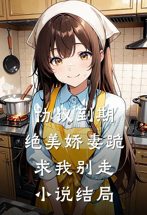 协议到期，绝美娇妻跪求我别走小说结局