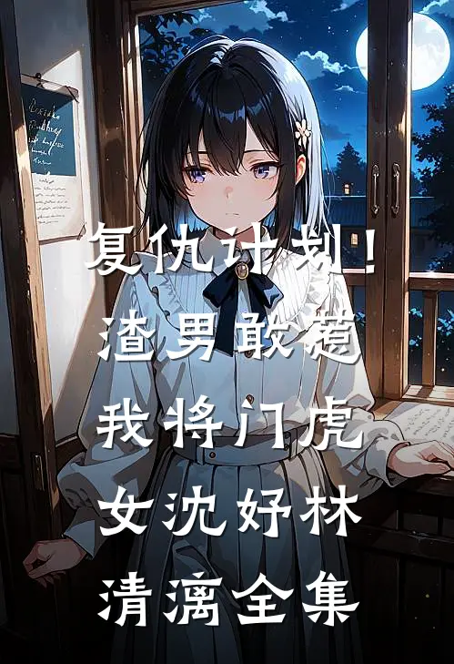 复仇计划！渣男敢惹我将门虎女沈妤林清漓全集