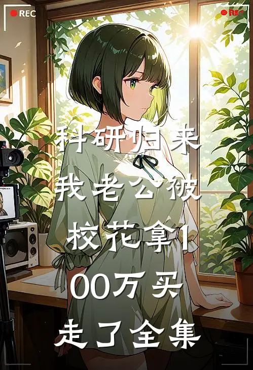 科研归来，我老公被校花拿100万买走了 全集