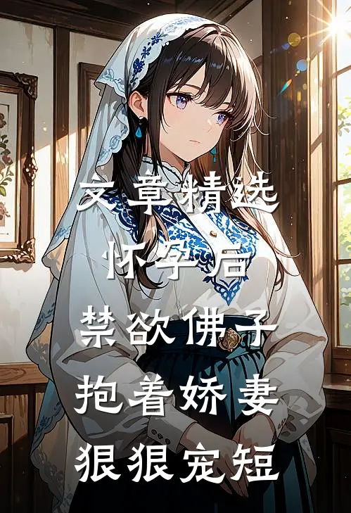 文章精选怀孕后,禁欲佛子抱着娇妻狠狠宠短