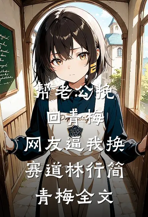 帮老公挽回青梅，网友逼我换赛道林行简青梅全文