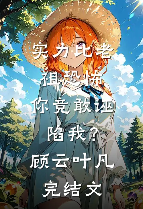 实力比老祖恐怖，你竟敢诬陷我？顾云叶凡完结文