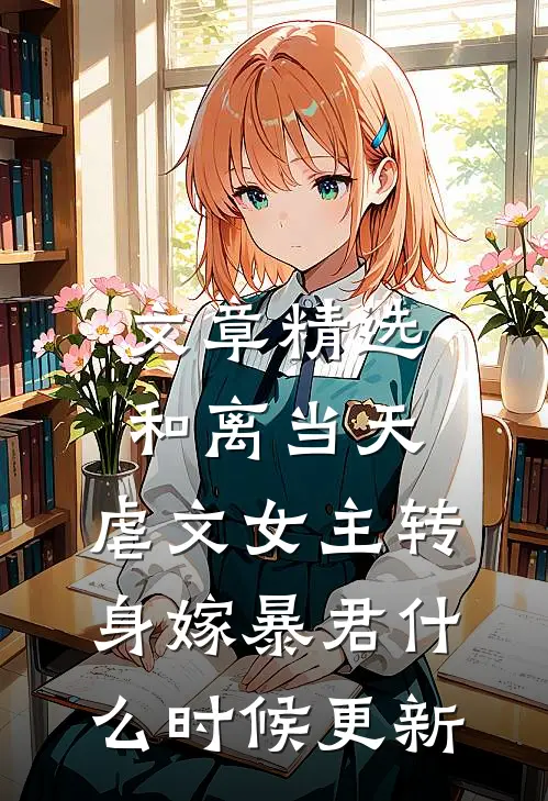 文章精选和离当天,虐文女主转身嫁暴君什么时候更新