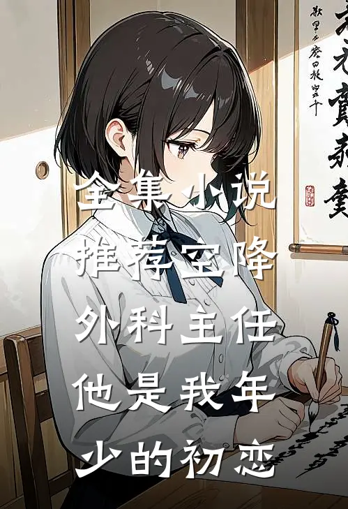 全集小说推荐空降外科主任，他是我年少的初恋