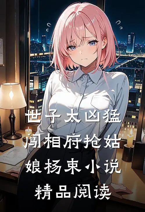 世子太凶猛:闯相府抢姑娘杨束小说精品阅读