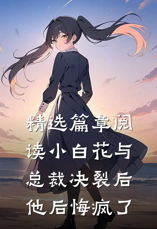 精选篇章阅读小白花与总裁决裂后，他后悔疯了