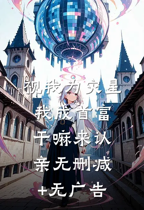 视我为灾星，我成首富干嘛来认亲无删减+无广告