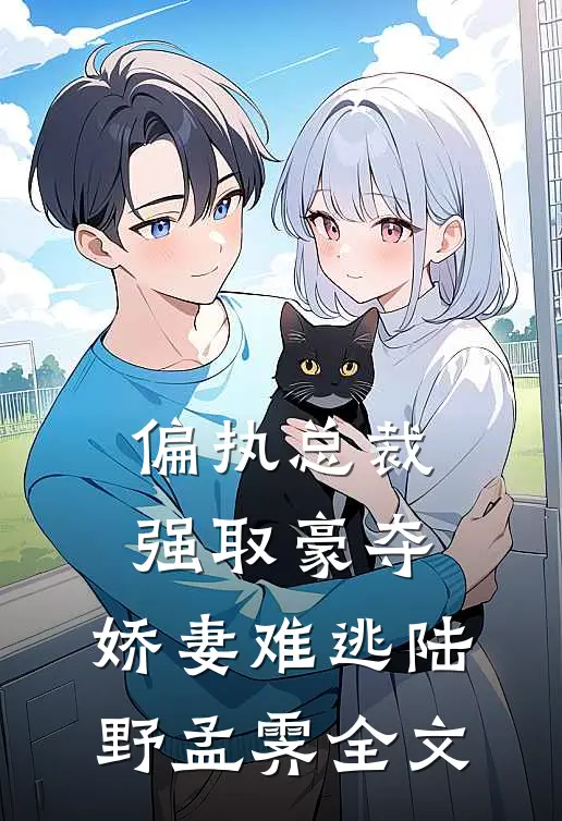偏执总裁强取豪夺：娇妻难逃陆野孟霁全文