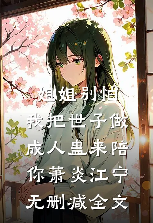 姐姐别怕，我把世子做成人蛊来陪你萧炎江宁无删减全文