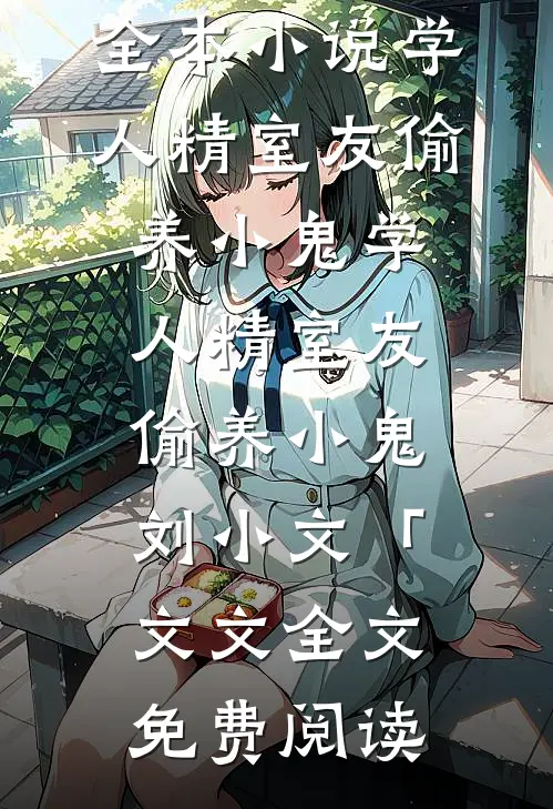 全本小说学人精室友偷养小鬼学人精室友偷养小鬼刘小文「文文全文免费阅读