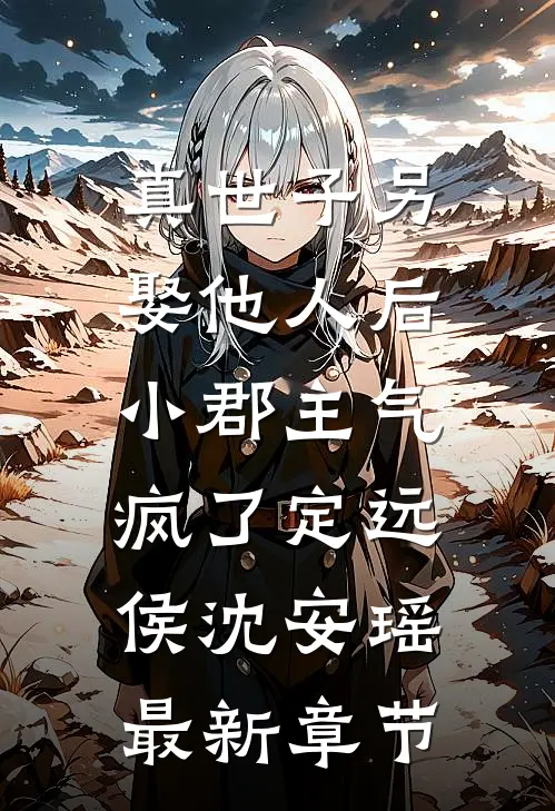 真世子另娶他人后，小郡主气疯了定远侯沈安瑶最新章节