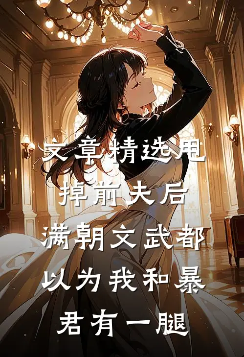 文章精选甩掉前夫后，满朝文武都以为我和暴君有一腿