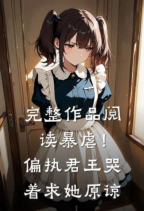 完整作品阅读暴虐！偏执君王哭着求她原谅
