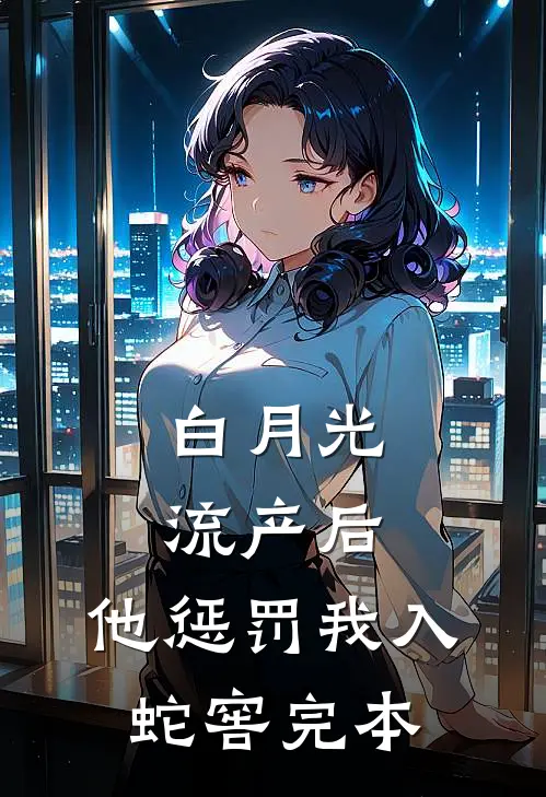 白月光流产后，他惩罚我入蛇窖完本