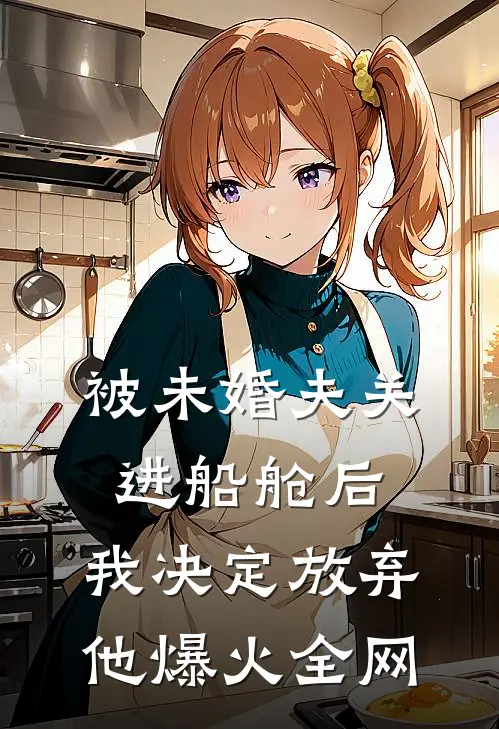 被未婚夫关进船舱后，我决定放弃他爆火全网