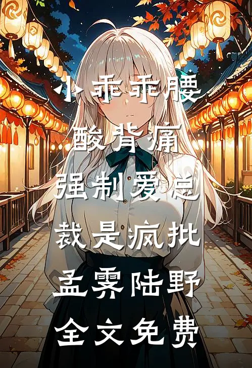 小乖乖腰酸背痛，强制爱总裁是疯批孟霁陆野全文免费