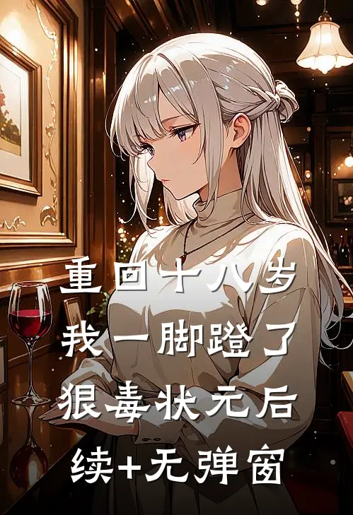 重回十八岁，我一脚蹬了狠毒状元后续+无弹窗