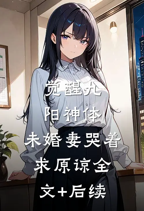 觉醒九阳神体，未婚妻哭着求原谅全文+后续