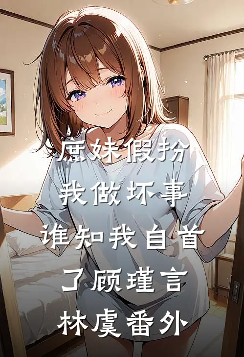 庶妹假扮我做坏事，谁知我自首了顾瑾言林虞番外