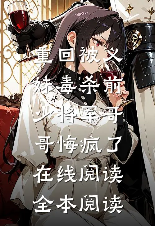 重回被义妹毒杀前，少将军哥哥悔疯了在线阅读全本阅读