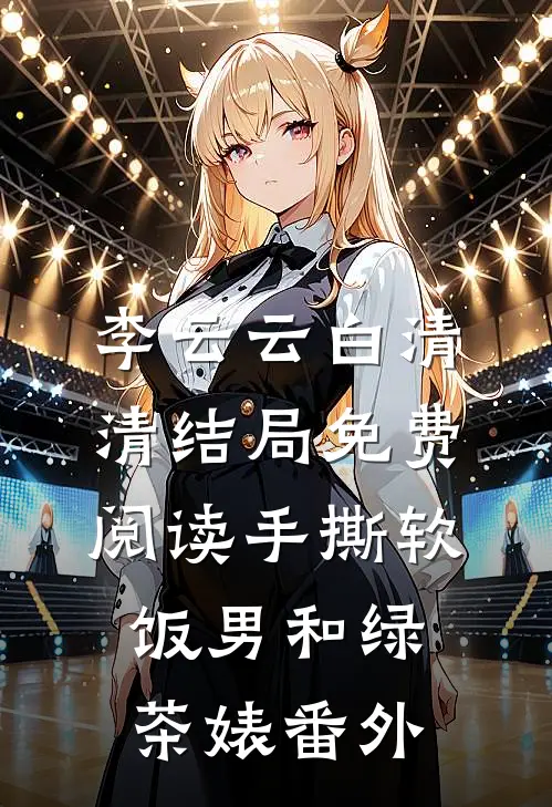 李云云白清清结局免费阅读手撕软饭男和绿茶婊番外