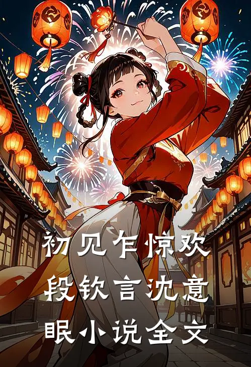 初见乍惊欢段钦言沈意眠小说全文