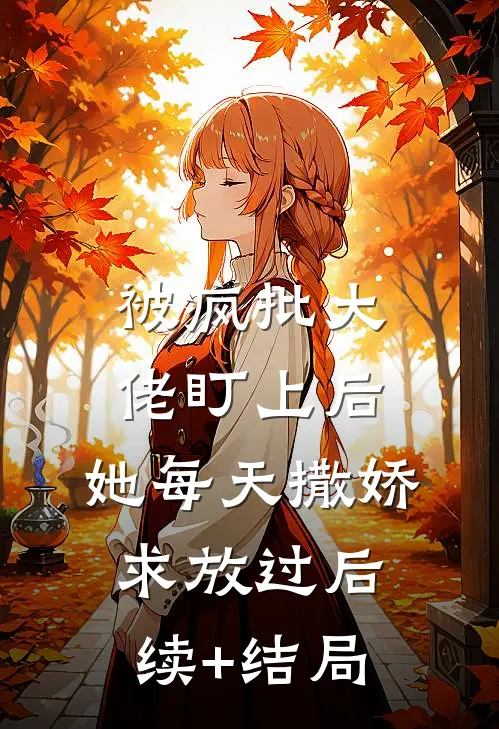 被疯批大佬盯上后，她每天撒娇求放过后续+结局