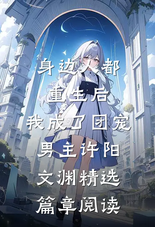 身边人都重生后,我成了团宠男主许阳文渊精选篇章阅读
